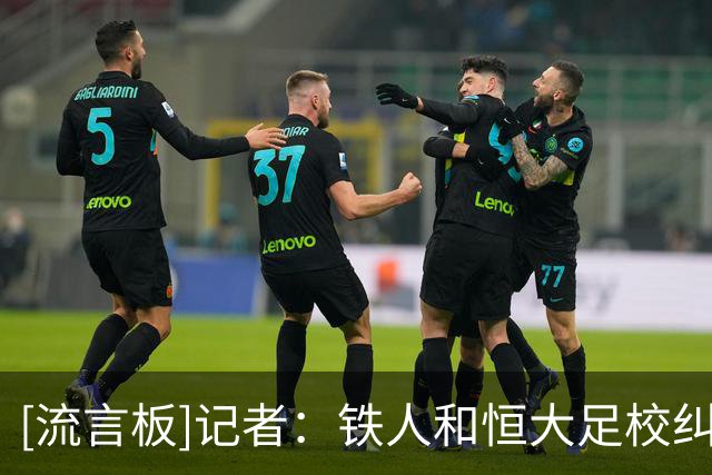 [流言板]记者：铁人和恒大足校纠纷是结款时间，打国安将开出重奖